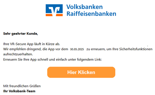 Volksbanken Raiffeisenbanken  Sehr geehrter Kunde,  Ihre VR-Secure App läuft in Kürze ab. Wir empfehlen dringend, die App vor dem 30.05.2025 zu erneuern, um Ihre Sicherheitsfunktionen aufrechtzuerhalten. Erneuern Sie Ihre App schnell und einfach unter folgendem Link:  [Hier Klicken] Mit freundlichen Grüßen Ihr Volksbank-Team