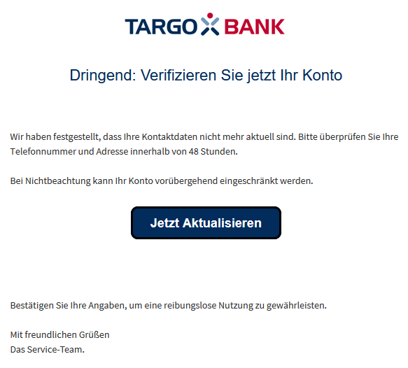 Dringend: Verifizieren Sie jetzt Ihr Konto           W ir haben festgestellt, dass Ihre Kontaktdaten nicht mehr aktuell sind. Bitte überprüfen Sie Ihre Telefonnummer und Adresse innerhalb von 48 Stunden.  Bei Nichtbeachtung kann Ihr Konto vorübergehend eingeschränkt werden  . Je tzt Aktualisie ren    B estätigen Sie Ihre Angaben, um eine reibungslose Nutzung zu gewährleisten.  Mit freundlichen Grüßen Das Service-Team.